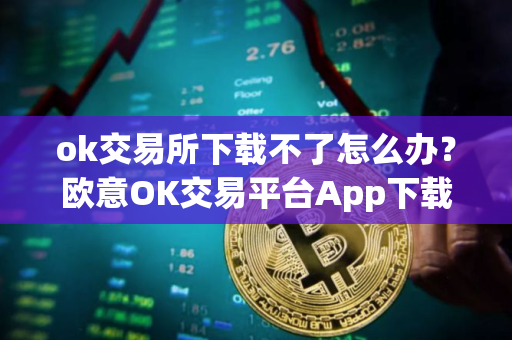 ok交易所下载不了怎么办？欧意OK交易平台App下载教程