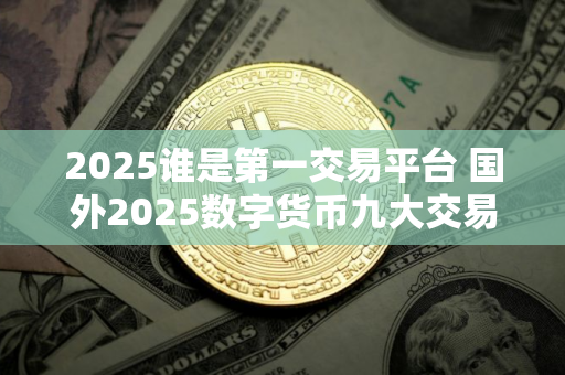 2025谁是第一交易平台 国外2025数字货币九大交易所排行