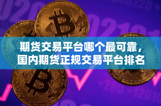 期货交易平台哪个最可靠，国内期货正规交易平台排名