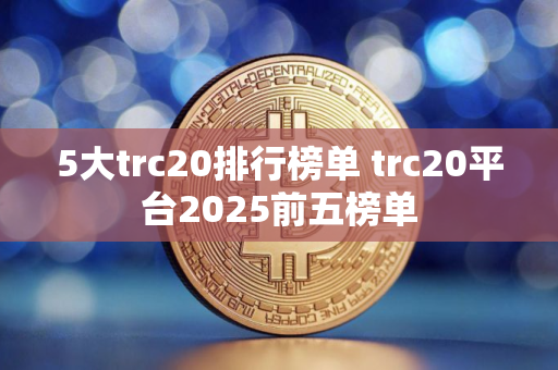 5大trc20排行榜单 trc20平台2025前五榜单