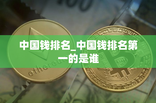 中国钱排名_中国钱排名第一的是谁