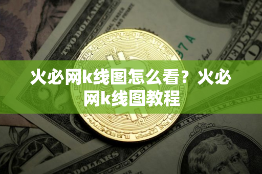 火必网k线图怎么看？火必网k线图教程