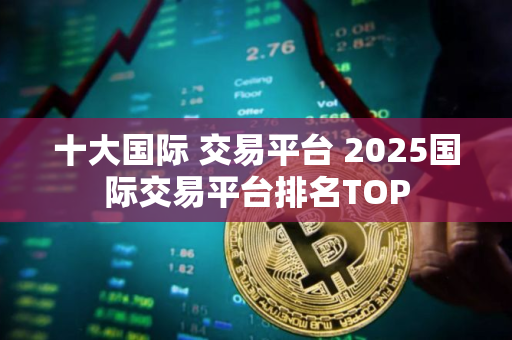 十大国际 交易平台 2025国际交易平台排名TOP