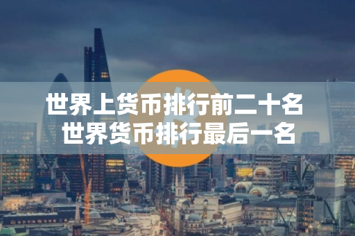 世界上货币排行前二十名 世界货币排行最后一名 世界上货币排行前二十名 世界货币排行最后一名