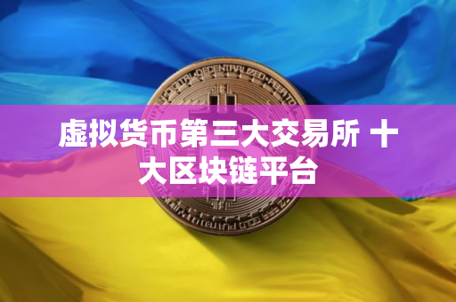 虚拟货币第三大交易所 十大区块链平台