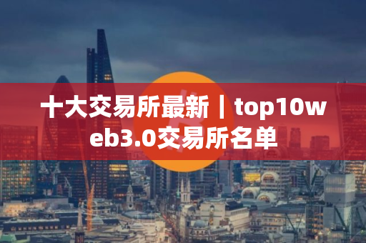 十大交易所最新｜top10web3.0交易所名单