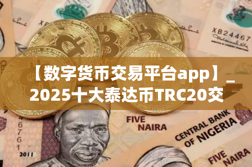 【数字货币交易平台app】_2025十大泰达币TRC20交易所榜单一览