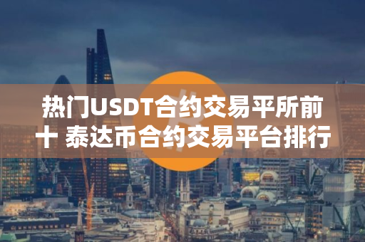 热门USDT合约交易平所前十 泰达币合约交易平台排行