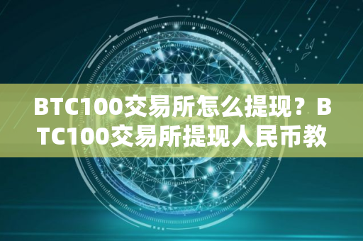 BTC100交易所怎么提现？BTC100交易所提现人民币教程