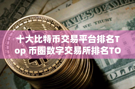 十大比特币交易平台排名Top 币圈数字交易所排名TOP10