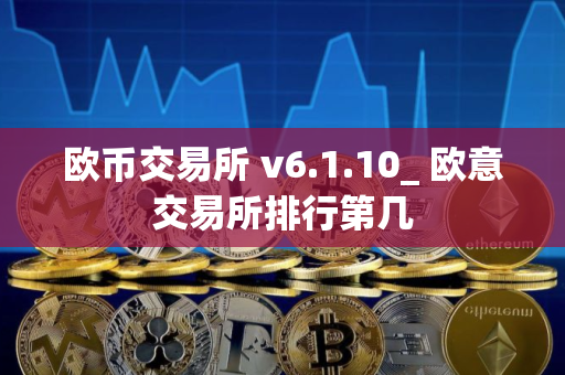 欧币交易所 v6.1.10_ 欧意交易所排行第几