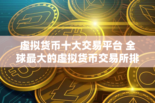 虚拟货币十大交易平台 全球最大的虚拟货币交易所排行