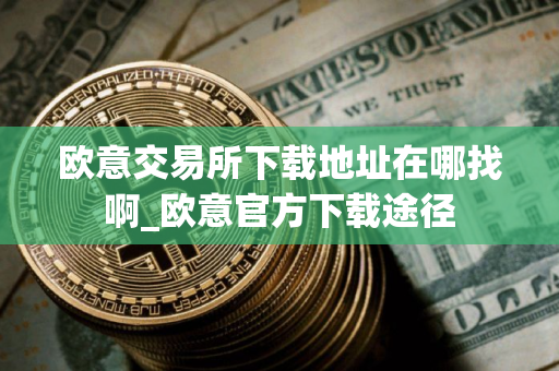 欧意交易所下载地址在哪找啊_欧意官方下载途径