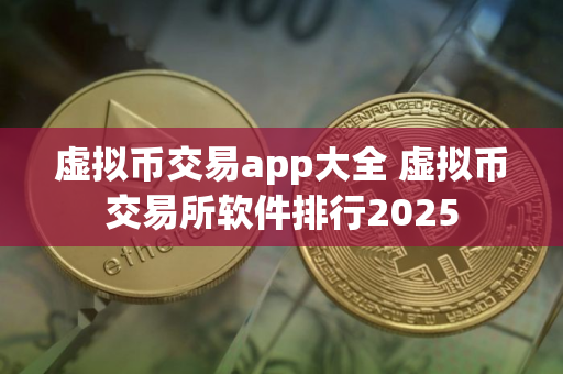虚拟币交易app大全 虚拟币交易所软件排行2025