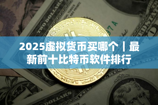 2025虚拟货币买哪个｜最新前十比特币软件排行
