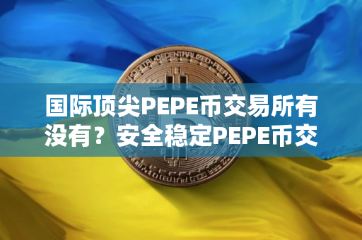 国际顶尖PEPE币交易所有没有？安全稳定PEPE币交易所安卓排行榜