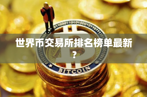 世界币交易所排名榜单最新？