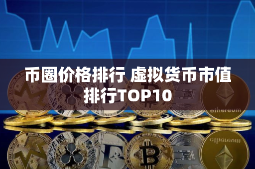 币圈价格排行 虚拟货币市值排行TOP10