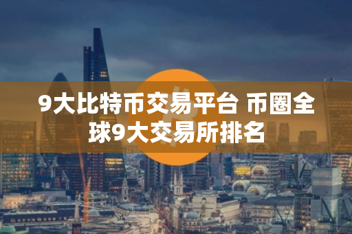 9大比特币交易平台 币圈全球9大交易所排名