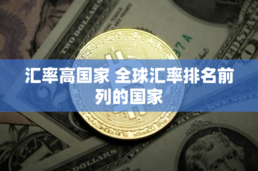 汇率高国家 全球汇率排名前列的国家