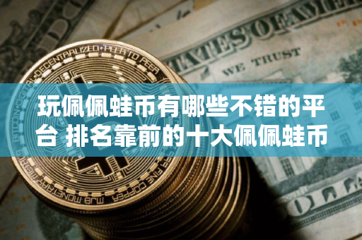 玩佩佩蛙币有哪些不错的平台 排名靠前的十大佩佩蛙币平台必看