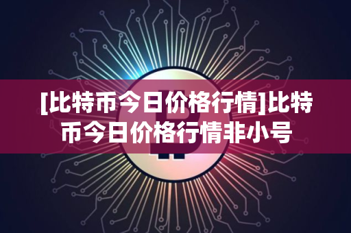 [比特币今日价格行情]比特币今日价格行情非小号