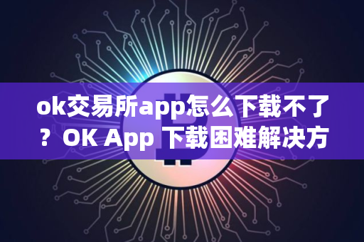 ok交易所app怎么下载不了？OK App 下载困难解决方法
