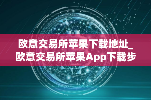 欧意交易所苹果下载地址_欧意交易所苹果App下载步骤教程