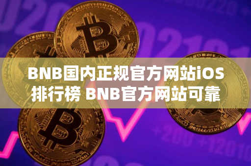 BNB国内正规官方网站iOS排行榜 BNB官方网站可靠大全