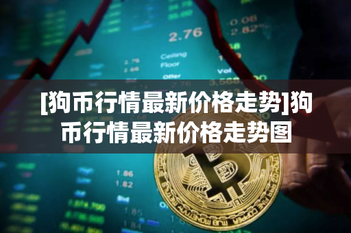 [狗币行情最新价格走势]狗币行情最新价格走势图