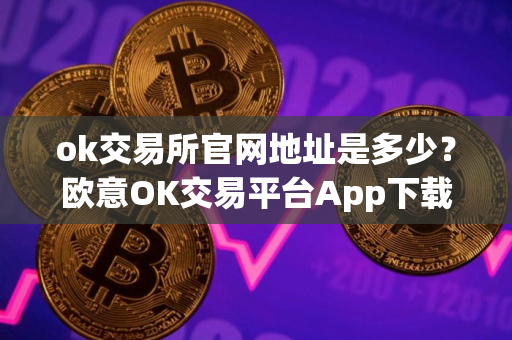 ok交易所官网地址是多少？欧意OK交易平台App下载教程