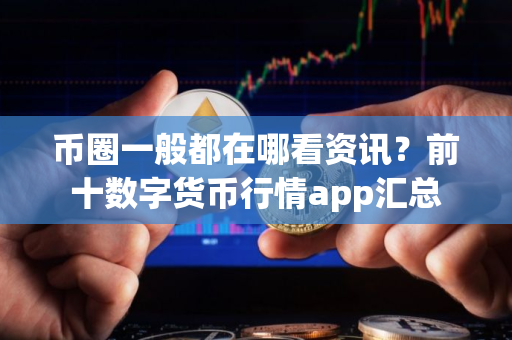 币圈一般都在哪看资讯？前十数字货币行情app汇总