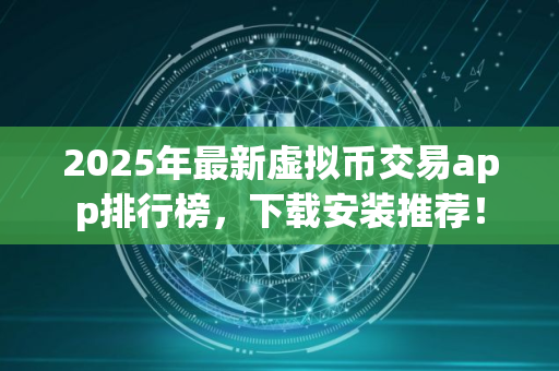 2025年最新虚拟币交易app排行榜，下载安装推荐！