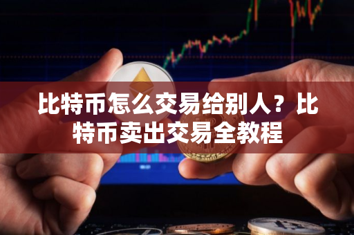 比特币怎么交易给别人？比特币卖出交易全教程