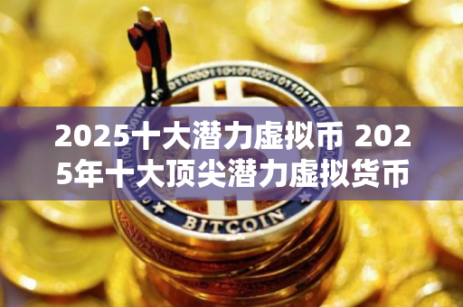 2025十大潜力虚拟币 2025年十大顶尖潜力虚拟货币分别是哪些？