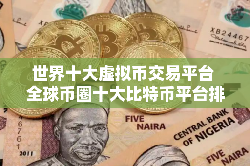 世界十大虚拟币交易平台 全球币圈十大比特币平台排行榜
