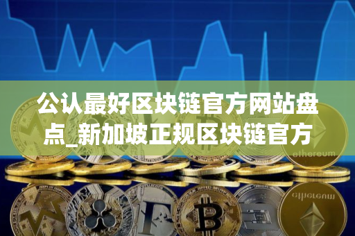 公认最好区块链官方网站盘点_新加坡正规区块链官方网站十大排名
