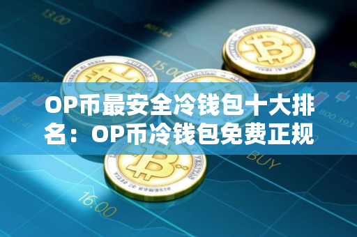 OP币最安全冷钱包十大排名：OP币冷钱包免费正规最新榜单