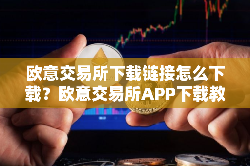 欧意交易所下载链接怎么下载？欧意交易所APP下载教程