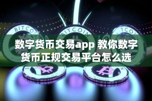 数字货币交易app 教你数字货币正规交易平台怎么选 数字货币交易app 教你数字货币正规交易平台怎么选