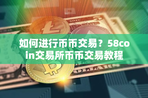 如何进行币币交易?58coin交易所币币交易教程 如何进行币币交易?58coin交易所币币交易教程