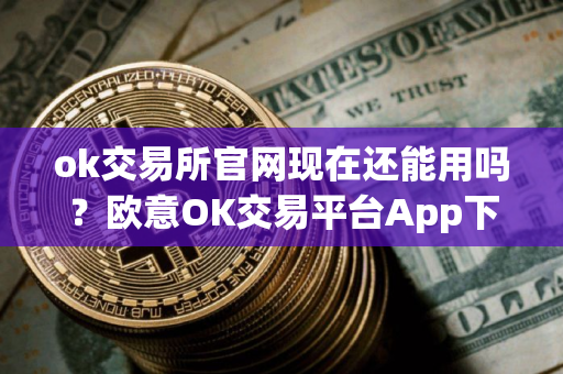 ok交易所官网现在还能用吗?欧意OK交易平台App下载教程 ok交易所官网现在还能用吗?欧意OK交易平台App下载教程