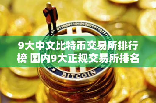 9大中文比特币交易所排行榜 国内9大正规交易所排名