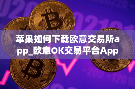 苹果如何下载欧意交易所app_欧意OK交易平台App下载教程