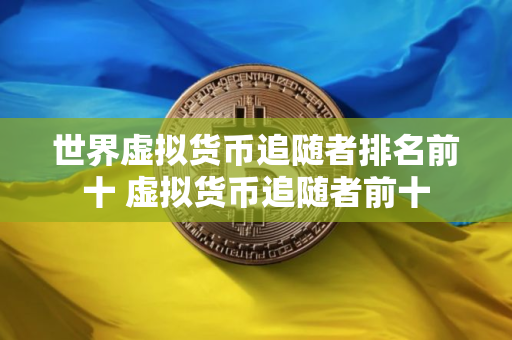 世界虚拟货币追随者排名前十 虚拟货币追随者前十