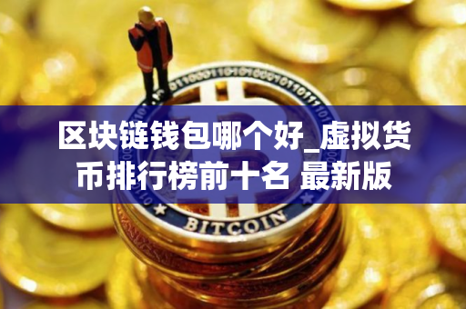 区块链钱包哪个好_虚拟货币排行榜前十名 最新版