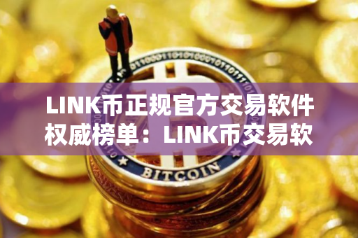 LINK币正规官方交易软件权威榜单：LINK币交易软件国内正规排行榜