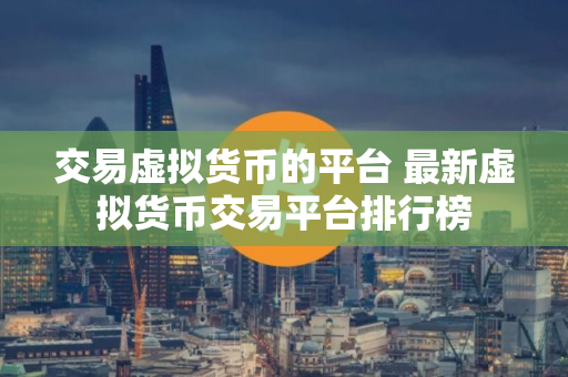 交易虚拟货币的平台 最新虚拟货币交易平台排行榜