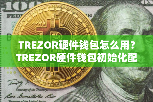 TREZOR硬件钱包怎么用？TREZOR硬件钱包初始化配置教程