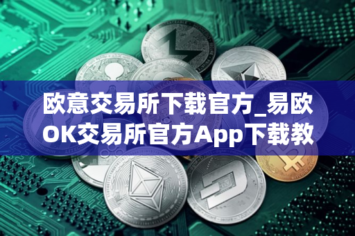 欧意交易所下载官方_易欧OK交易所官方App下载教程
